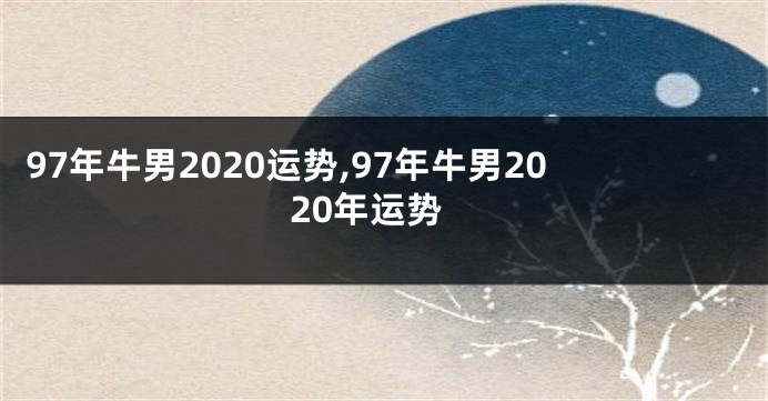 97年牛男2020运势,97年牛男2020年运势