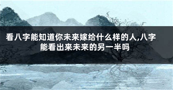 看八字能知道你未来嫁给什么样的人,八字能看出来未来的另一半吗
