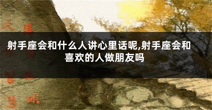 射手座会和什么人讲心里话呢,射手座会和喜欢的人做朋友吗