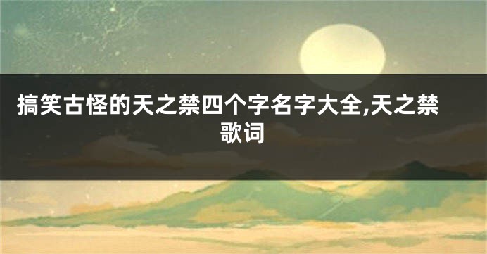 搞笑古怪的天之禁四个字名字大全,天之禁歌词