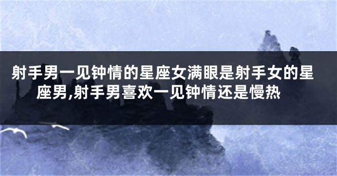 射手男一见钟情的星座女满眼是射手女的星座男,射手男喜欢一见钟情还是慢热