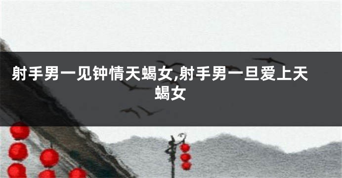 射手男一见钟情天蝎女,射手男一旦爱上天蝎女