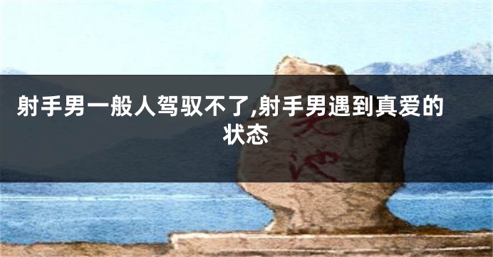 射手男一般人驾驭不了,射手男遇到真爱的状态