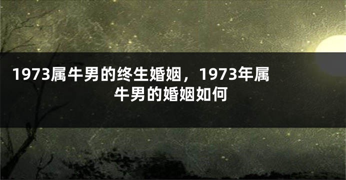 1973属牛男的终生婚姻，1973年属牛男的婚姻如何