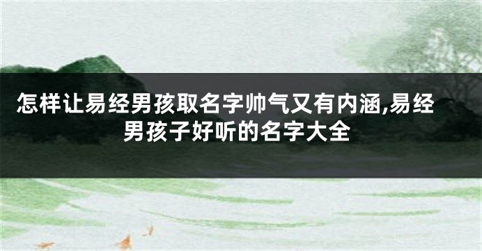 怎样让易经男孩取名字帅气又有内涵,易经男孩子好听的名字大全