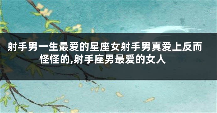 射手男一生最爱的星座女射手男真爱上反而怪怪的,射手座男最爱的女人