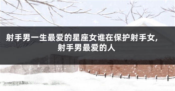 射手男一生最爱的星座女谁在保护射手女,射手男最爱的人
