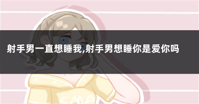 射手男一直想睡我,射手男想睡你是爱你吗