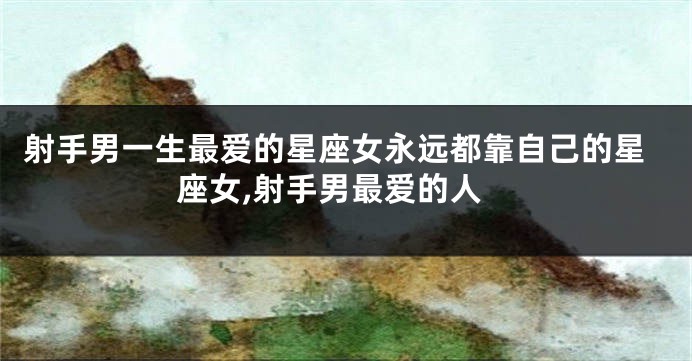 射手男一生最爱的星座女永远都靠自己的星座女,射手男最爱的人