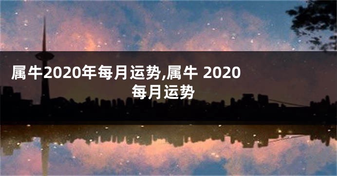 属牛2020年每月运势,属牛 2020 每月运势