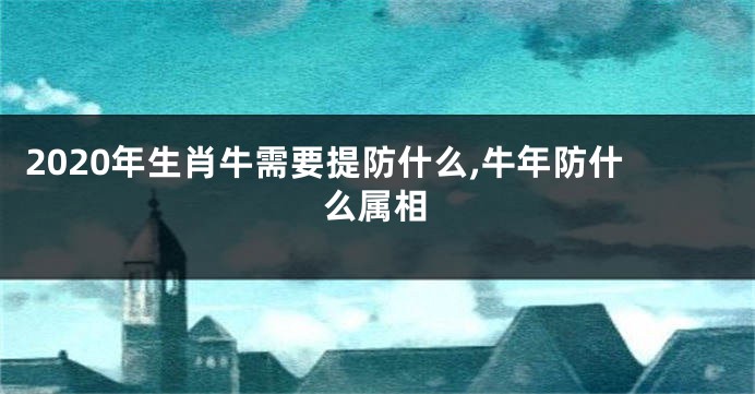 2020年生肖牛需要提防什么,牛年防什么属相