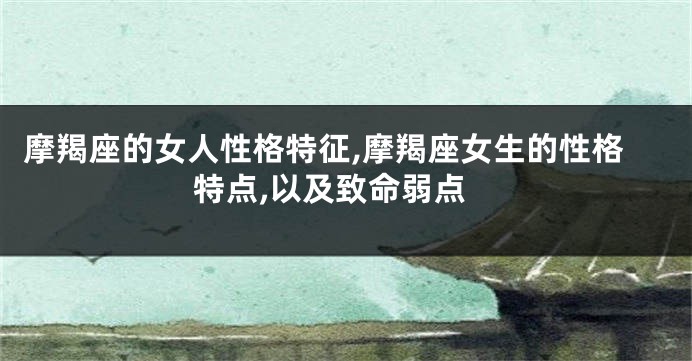 摩羯座的女人性格特征,摩羯座女生的性格特点,以及致命弱点