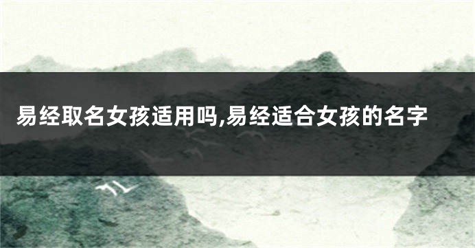 易经取名女孩适用吗,易经适合女孩的名字
