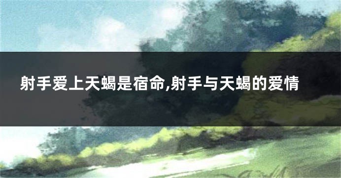 射手爱上天蝎是宿命,射手与天蝎的爱情