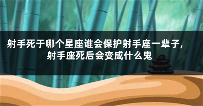 射手死于哪个星座谁会保护射手座一辈子,射手座死后会变成什么鬼