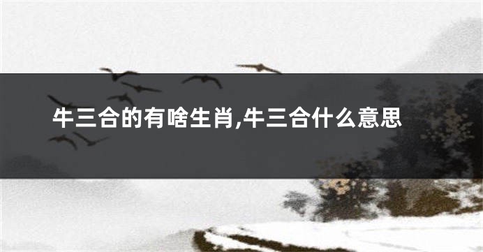 牛三合的有啥生肖,牛三合什么意思
