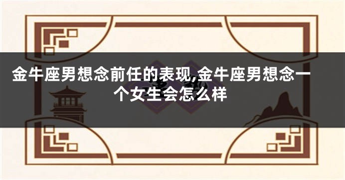 金牛座男想念前任的表现,金牛座男想念一个女生会怎么样