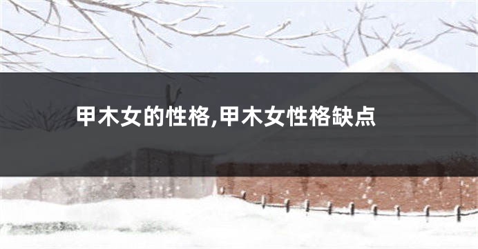 甲木女的性格,甲木女性格缺点
