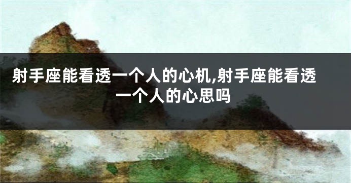 射手座能看透一个人的心机,射手座能看透一个人的心思吗