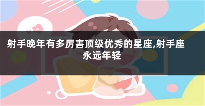 射手晚年有多厉害顶级优秀的星座,射手座永远年轻