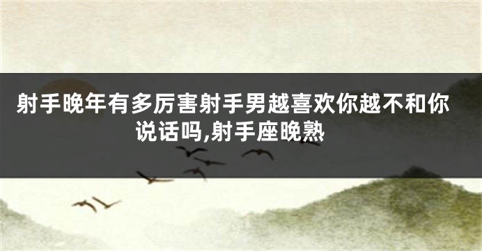 射手晚年有多厉害射手男越喜欢你越不和你说话吗,射手座晚熟