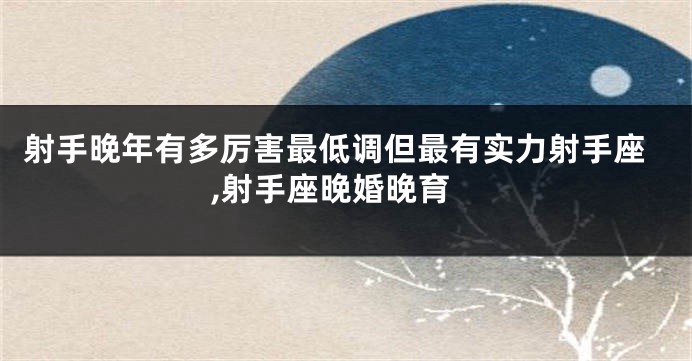 射手晚年有多厉害最低调但最有实力射手座,射手座晚婚晚育