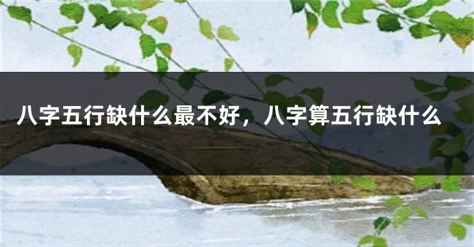 八字五行缺什么最不好,八字算五行缺什么