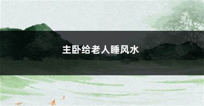 主卧给老人睡风水