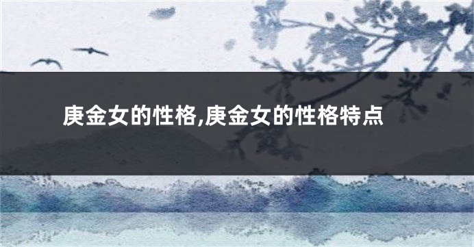 庚金女的性格,庚金女的性格特点