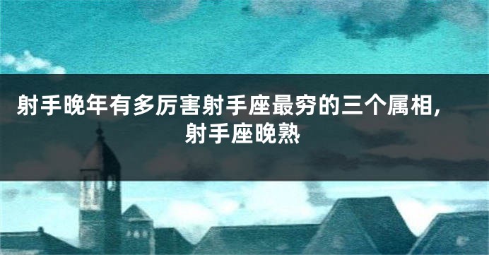 射手晚年有多厉害射手座最穷的三个属相,射手座晚熟