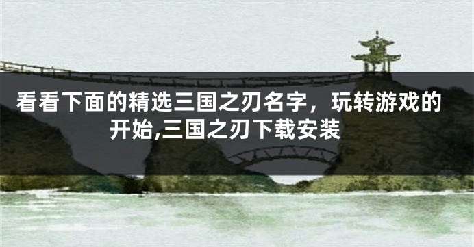 看看下面的精选三国之刃名字,玩转游戏的开始,三国之刃下载安装