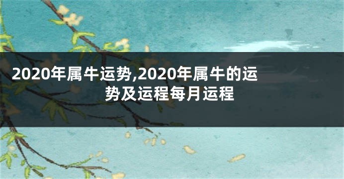 2020年属牛运势,2020年属牛的运势及运程每月运程