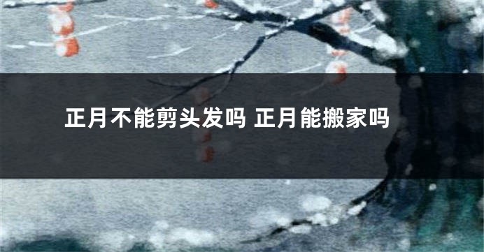 正月不能剪头发吗 正月能搬家吗