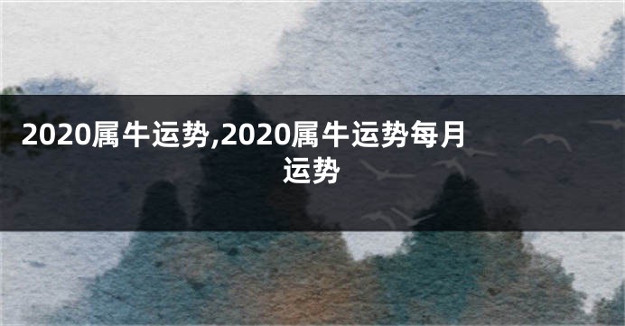 2020属牛运势,2020属牛运势每月运势