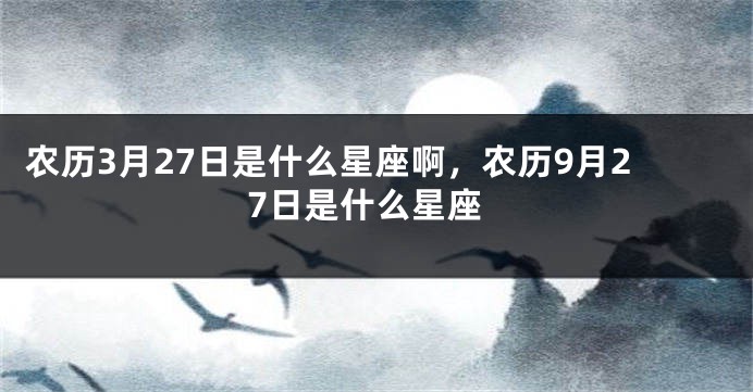 农历3月27日是什么星座啊,农历9月27日是什么星座