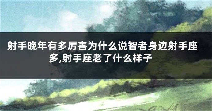 射手晚年有多厉害为什么说智者身边射手座多,射手座老了什么样子
