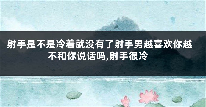 射手是不是冷着就没有了射手男越喜欢你越不和你说话吗,射手很冷