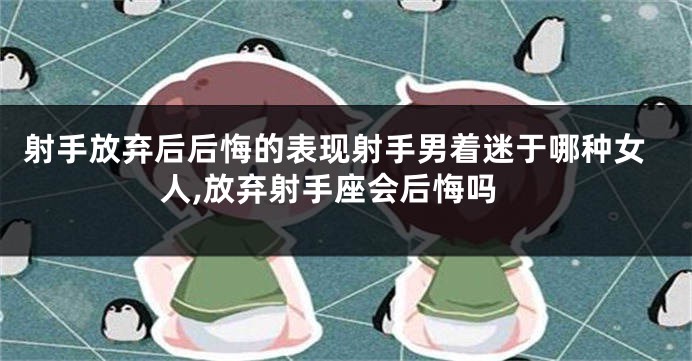 射手放弃后后悔的表现射手男着迷于哪种女人,放弃射手座会后悔吗