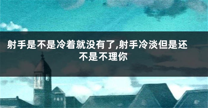 射手是不是冷着就没有了,射手冷淡但是还不是不理你