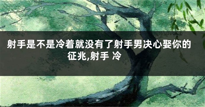 射手是不是冷着就没有了射手男决心娶你的征兆,射手 冷