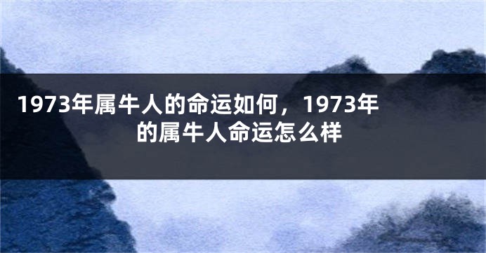 1973年属牛人的命运如何,1973年的属牛人命运怎么样