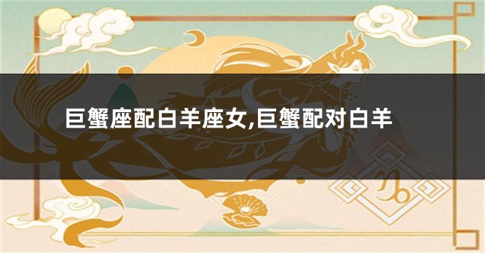 巨蟹座配白羊座女,巨蟹配对白羊