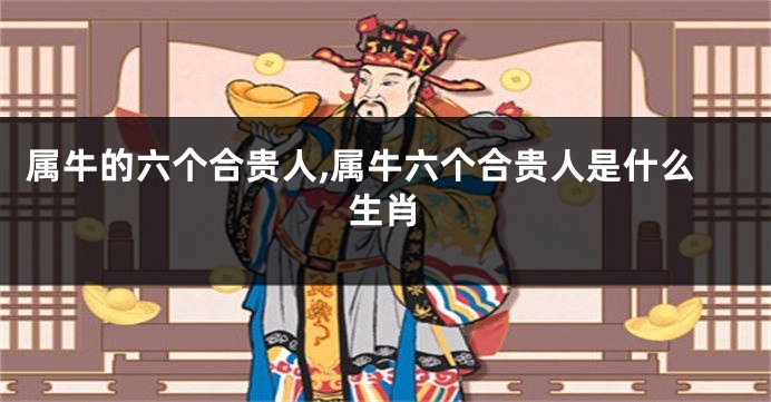 属牛的六个合贵人,属牛六个合贵人是什么生肖