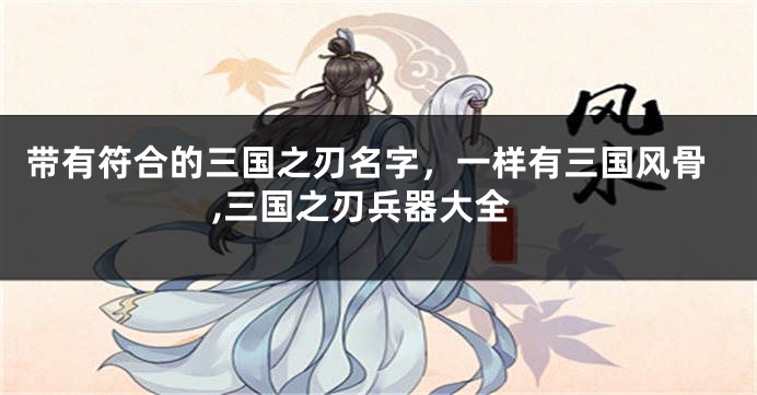 带有符合的三国之刃名字,一样有三国风骨,三国之刃兵器大全