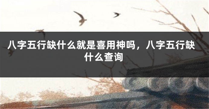 八字五行缺什么就是喜用神吗,八字五行缺什么查询