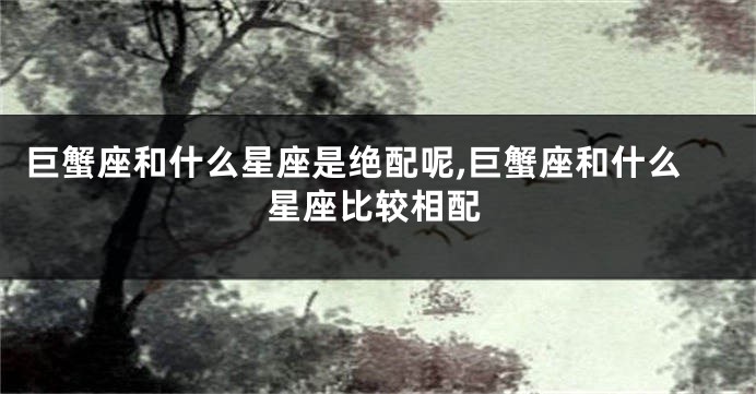 巨蟹座和什么星座是绝配呢,巨蟹座和什么星座比较相配