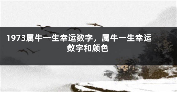 1973属牛一生幸运数字,属牛一生幸运数字和颜色