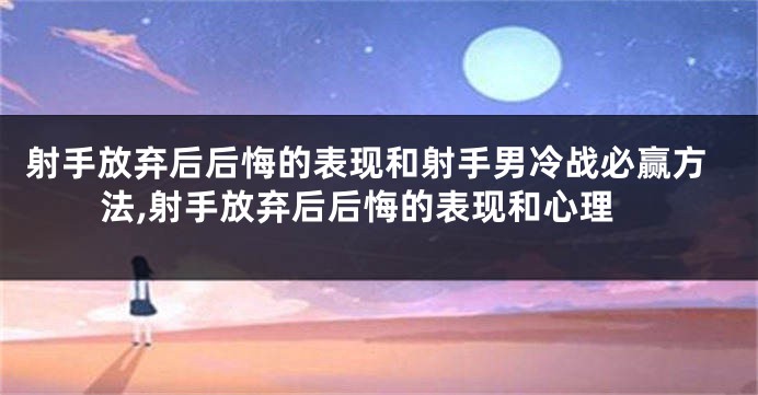 射手放弃后后悔的表现和射手男冷战必赢方法,射手放弃后后悔的表现和心理