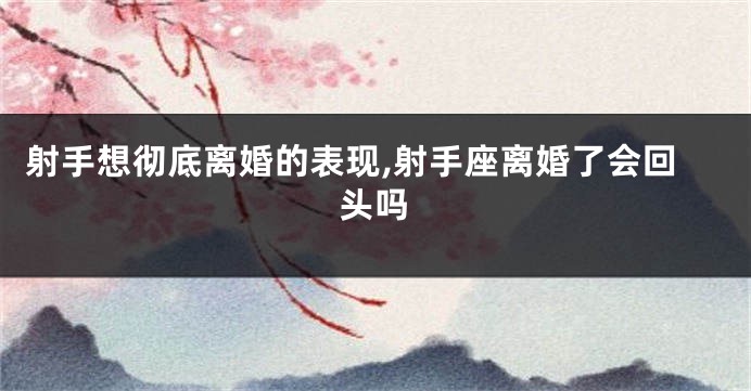 射手想彻底离婚的表现,射手座离婚了会回头吗