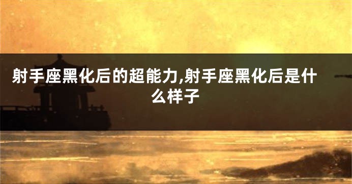 射手座黑化后的超能力,射手座黑化后是什么样子